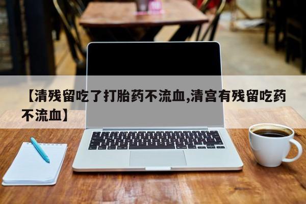 米非米索在线购买微信【清残留吃了打胎药不流血,清宫有残留吃药不流血】