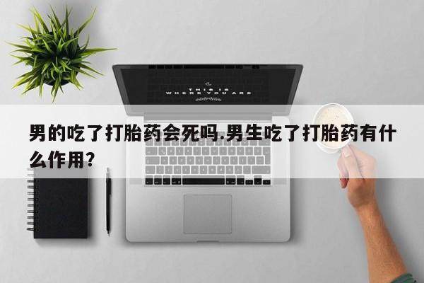 米非米索在线购买微信男的吃了打胎药会死吗.男生吃了打胎药有什么作用？