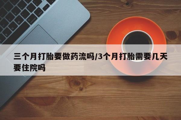 米非米索在线购买微信三个月打胎要做药流吗/3个月打胎需要几天要住院吗