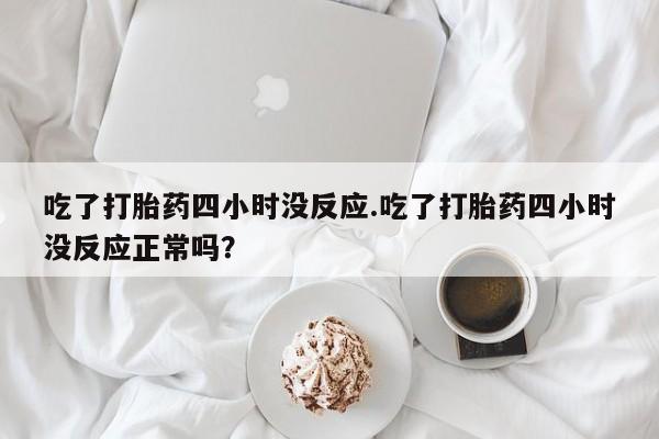 米非米索在线购买微信吃了打胎药四小时没反应.吃了打胎药四小时没反应正常吗？