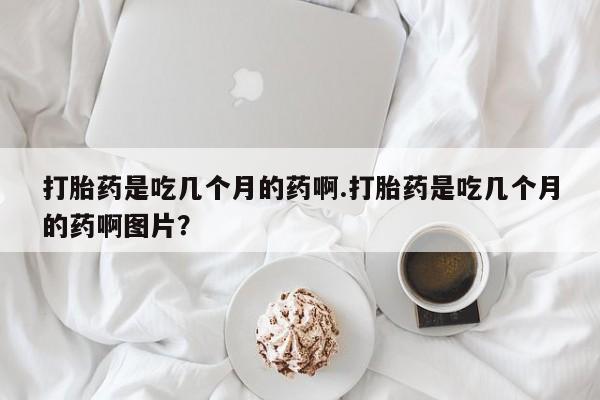 米非米索在线购买微信打胎药是吃几个月的药啊.打胎药是吃几个月的药啊图片？