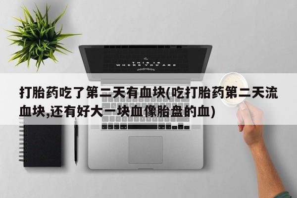 米非米索在线购买微信打胎药吃了第二天有血块(吃打胎药第二天流血块,还有好大一块血像胎盘的血)
