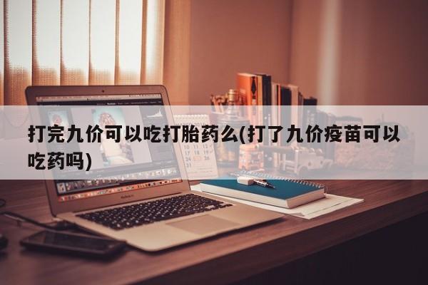 米非米索在线购买微信打完九价可以吃打胎药么(打了九价疫苗可以吃药吗)