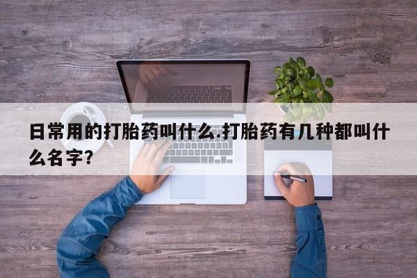 米非米索在线购买微信日常用的打胎药叫什么.打胎药有几种都叫什么名字？