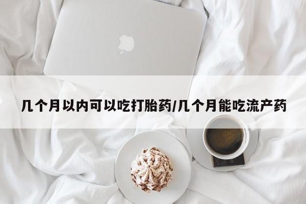 米非米索在线购买微信几个月以内可以吃打胎药/几个月能吃流产药
