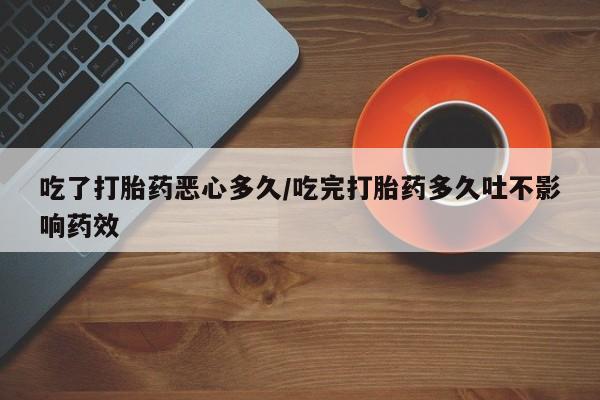 米非米索在线购买微信吃了打胎药恶心多久/吃完打胎药多久吐不影响药效