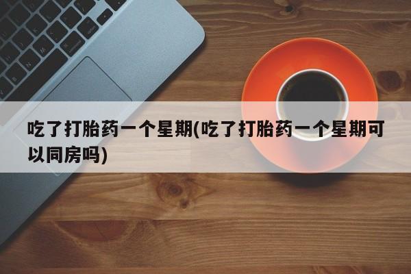 米非米索在线购买微信吃了打胎药一个星期(吃了打胎药一个星期可以同房吗)
