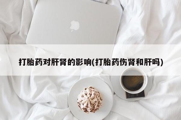 米非米索在线购买微信打胎药对肝肾的影响(打胎药伤肾和肝吗)