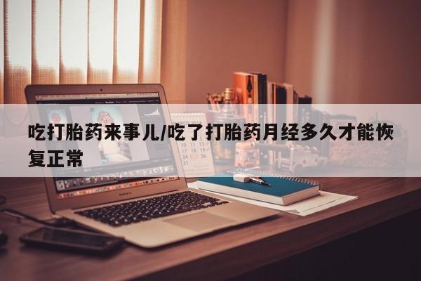 米非米索在线购买微信吃打胎药来事儿/吃了打胎药月经多久才能恢复正常