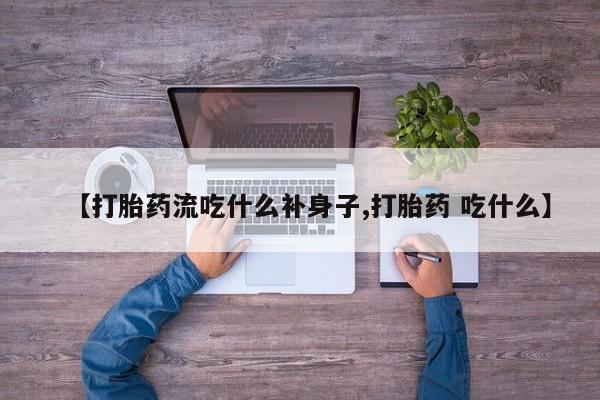 米非米索在线购买微信【打胎药流吃什么补身子,打胎药 吃什么】