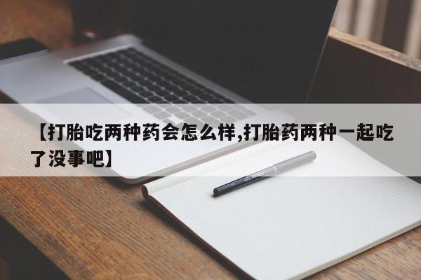 米非米索在线购买微信【打胎吃两种药会怎么样,打胎药两种一起吃了没事吧】