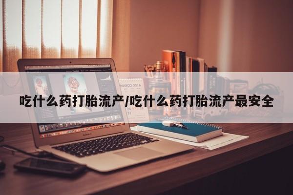 米非米索在线购买微信吃什么药打胎流产/吃什么药打胎流产最安全