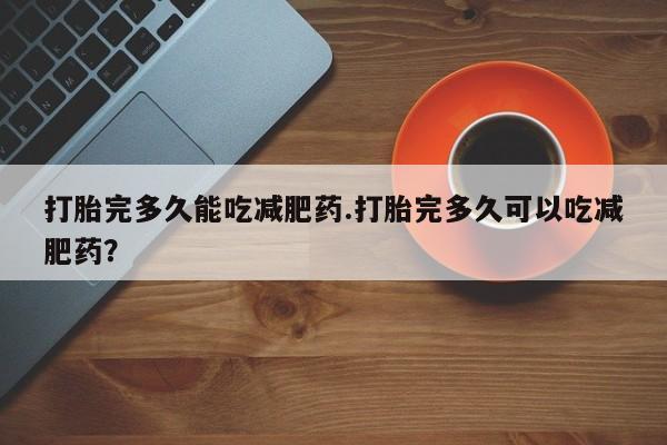 米非米索在线购买微信打胎完多久能吃减肥药.打胎完多久可以吃减肥药？