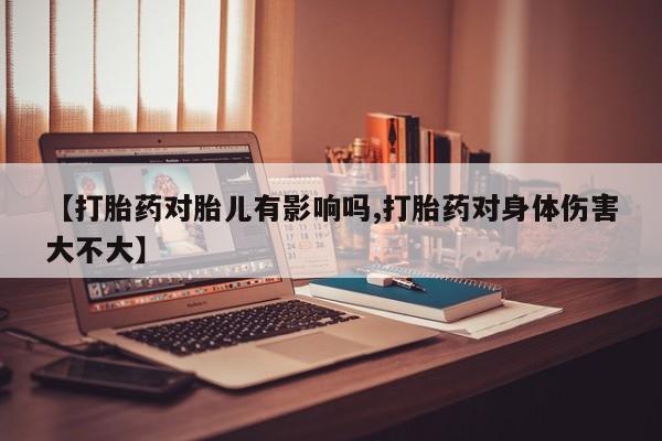 米非米索在线购买微信【打胎药对胎儿有影响吗,打胎药对身体伤害大不大】