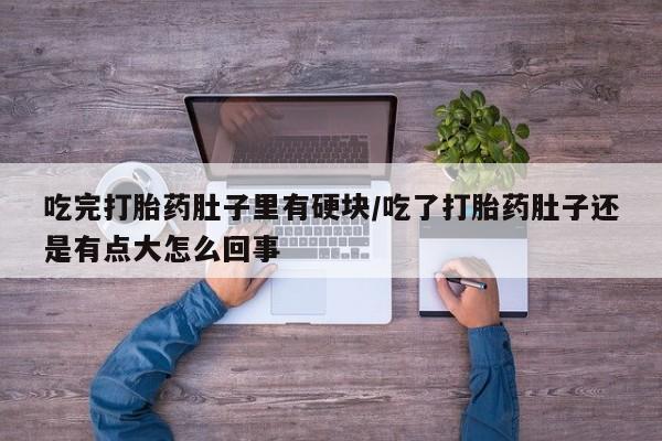 米非米索在线购买微信吃完打胎药肚子里有硬块/吃了打胎药肚子还是有点大怎么回事