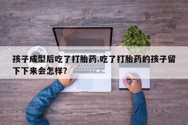 米非米索在线购买微信孩子成型后吃了打胎药.吃了打胎药的孩子留下下来会怎样？