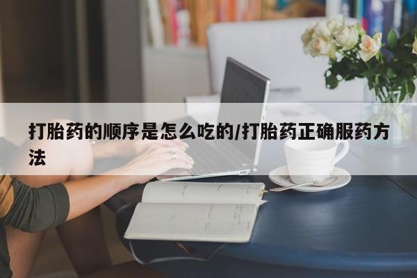 米非米索在线购买微信打胎药的顺序是怎么吃的/打胎药正确服药方法