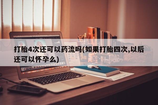 米非米索在线购买微信打胎4次还可以药流吗(如果打胎四次,以后还可以怀孕么)