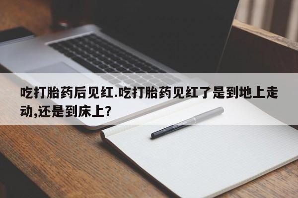 米非米索在线购买微信吃打胎药后见红.吃打胎药见红了是到地上走动,还是到床上？