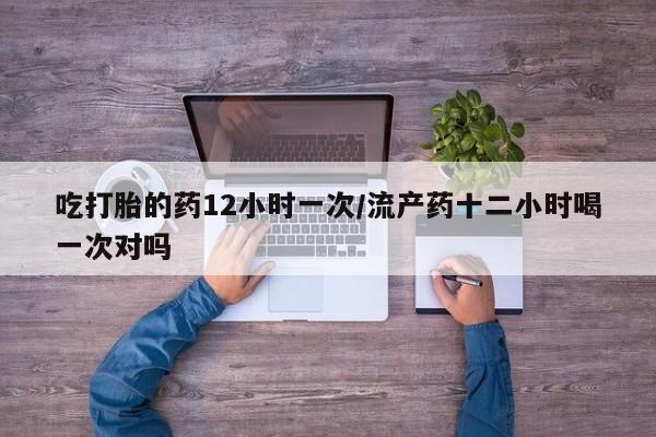 米非米索在线购买微信吃打胎的药12小时一次/流产药十二小时喝一次对吗