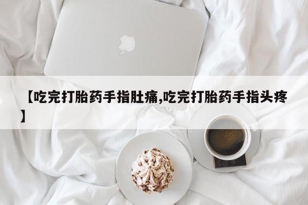 米非米索在线购买微信【吃完打胎药手指肚痛,吃完打胎药手指头疼】