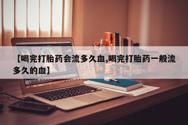 米非米索在线购买微信【喝完打胎药会流多久血,喝完打胎药一般流多久的血】