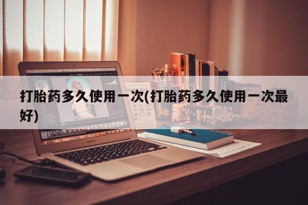 米非米索在线购买微信打胎药多久使用一次(打胎药多久使用一次最好)