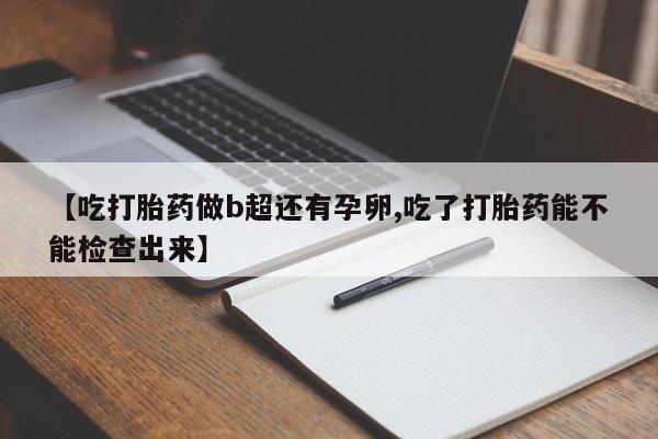 米非米索在线购买微信【吃打胎药做b超还有孕卵,吃了打胎药能不能检查出来】