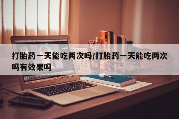 米非米索在线购买微信打胎药一天能吃两次吗/打胎药一天能吃两次吗有效果吗
