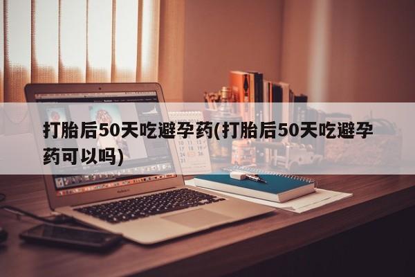 米非米索在线购买微信打胎后50天吃避孕药(打胎后50天吃避孕药可以吗)