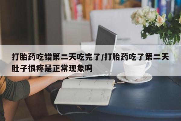米非米索在线购买微信打胎药吃错第二天吃完了/打胎药吃了第二天肚子很疼是正常现象吗