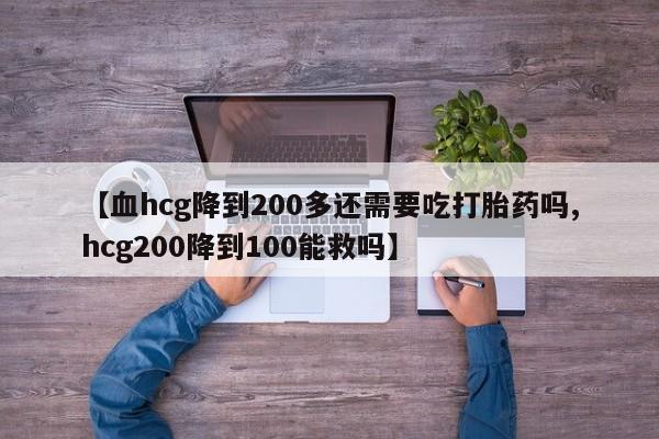 米非米索在线购买微信【血hcg降到200多还需要吃打胎药吗,hcg200降到100能救吗】