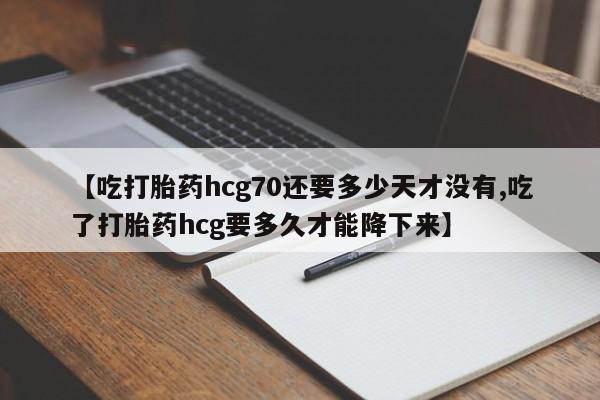 米非米索在线购买微信【吃打胎药hcg70还要多少天才没有,吃了打胎药hcg要多久才能降下来】