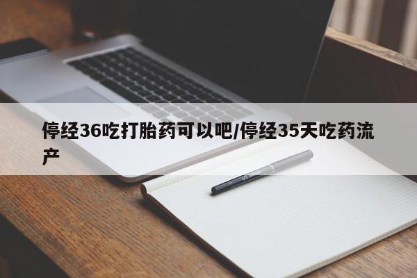 米非米索在线购买微信停经36吃打胎药可以吧/停经35天吃药流产