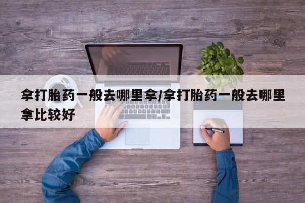 米非米索在线购买微信拿打胎药一般去哪里拿/拿打胎药一般去哪里拿比较好