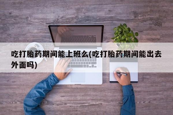 米非米索在线购买微信吃打胎药期间能上班么(吃打胎药期间能出去外面吗)