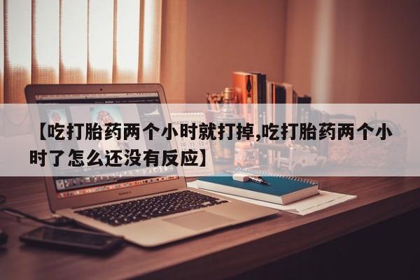 米非米索在线购买微信【吃打胎药两个小时就打掉,吃打胎药两个小时了怎么还没有反应】