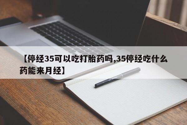 米非米索在线购买微信【停经35可以吃打胎药吗,35停经吃什么药能来月经】