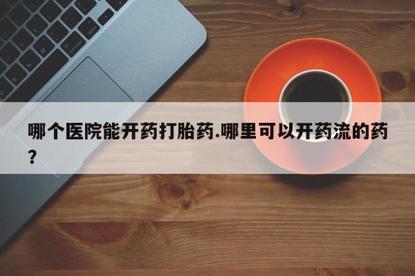 米非米索在线购买微信哪个医院能开药打胎药.哪里可以开药流的药？