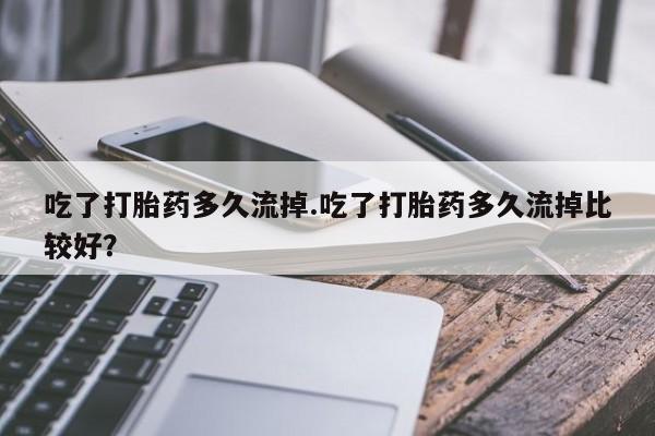 米非米索在线购买微信吃了打胎药多久流掉.吃了打胎药多久流掉比较好？