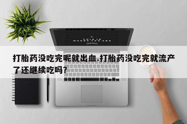 米非米索在线购买微信打胎药没吃完呢就出血.打胎药没吃完就流产了还继续吃吗？