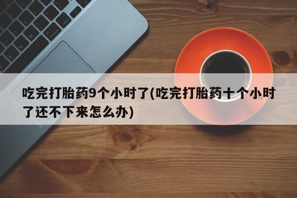 米非米索在线购买微信吃完打胎药9个小时了(吃完打胎药十个小时了还不下来怎么办)