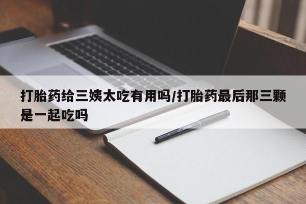 米非米索在线购买微信打胎药给三姨太吃有用吗/打胎药最后那三颗是一起吃吗