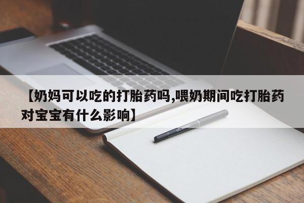 米非米索在线购买微信【奶妈可以吃的打胎药吗,喂奶期间吃打胎药对宝宝有什么影响】