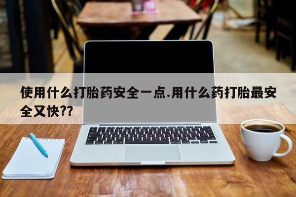 米非米索在线购买微信使用什么打胎药安全一点.用什么药打胎最安全又快?？