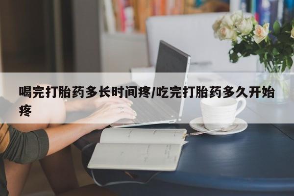米非米索在线购买微信喝完打胎药多长时间疼/吃完打胎药多久开始疼