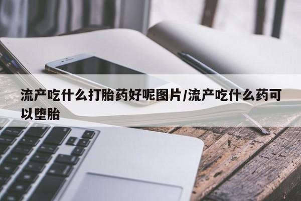米非米索在线购买微信流产吃什么打胎药好呢图片/流产吃什么药可以堕胎
