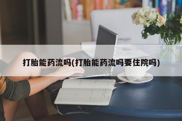 米非米索在线购买微信打胎能药流吗(打胎能药流吗要住院吗)
