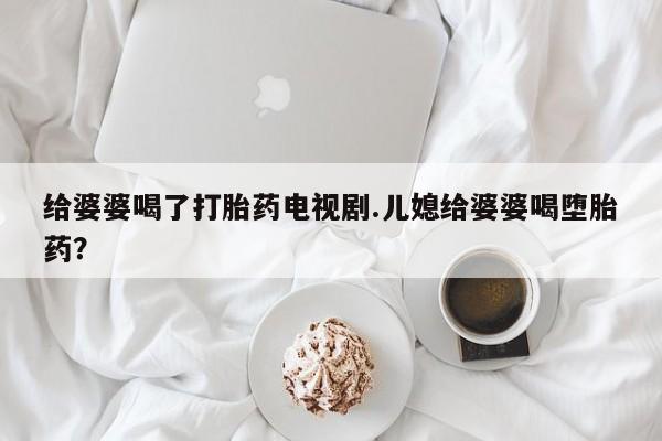 米非米索在线购买微信给婆婆喝了打胎药电视剧.儿媳给婆婆喝堕胎药？