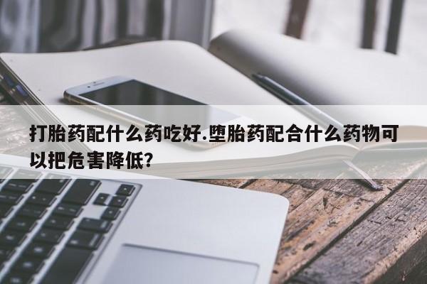 米非米索在线购买微信打胎药配什么药吃好.堕胎药配合什么药物可以把危害降低？